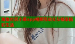 海角社区小草app视频互动交友畅享精彩生活