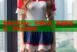 海角社区App：火爆社区，发现新朋友，分享无限精彩