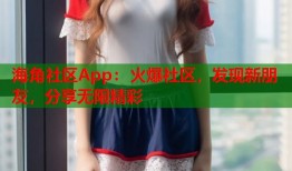 海角社区App：火爆社区，发现新朋友，分享无限精彩
