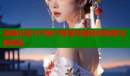 海角社区VIP账户尊享专属特权畅享无限精彩