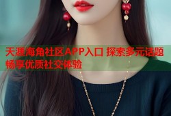 天涯海角社区APP入口 探索多元话题畅享优质社交体验