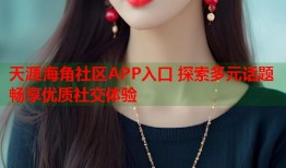 天涯海角社区APP入口 探索多元话题畅享优质社交体验