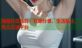 海角社区妈妈：互动分享、生活贴士、育儿交流平台
