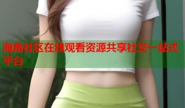 海角社区在线观看资源共享社交一站式平台