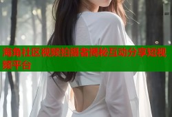 海角社区视频拍摄者揭秘互动分享短视频平台