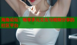 海角论坛：畅享多元交友与视频分享的社区平台