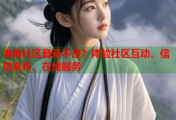 海角社区登录不进？体验社区互动、信息发布、在线服务