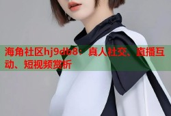 海角社区hj9db8：真人社交、直播互动、短视频赏析