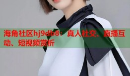 海角社区hj9db8：真人社交、直播互动、短视频赏析