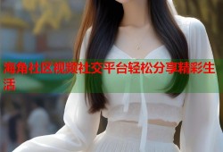 海角社区视频社交平台轻松分享精彩生活