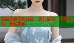 极品视频海角社区：实时互动、丰富内容、隐私保护