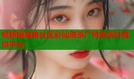 枫桥镇海角社区彩仙原茶厂特色茶叶直供平台