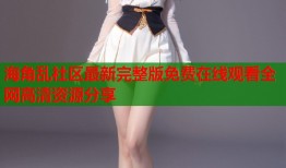 海角乱社区最新完整版免费在线观看全网高清资源分享
