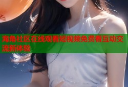 海角社区在线观看短视频免费看互动交流新体验