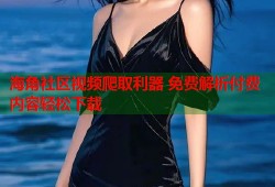 海角社区视频爬取利器 免费解析付费内容轻松下载