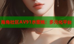 海角社区AV91水蜜桃：多元化平台