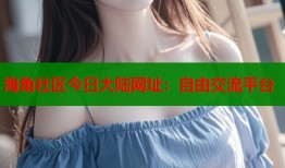 海角社区今日大陆网址：自由交流平台