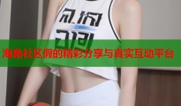 海角社区假的精彩分享与真实互动平台