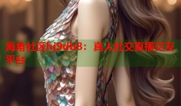 海角社区hj9db8：真人社交直播交友平台