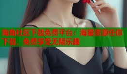海角社区下载免费平台：海量资源任你下载，免费享受无限乐趣