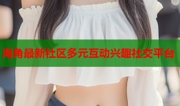 海角最新社区多元互动兴趣社交平台