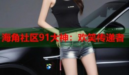 海角社区91大神：欢笑传递者