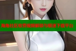 海角社区收费视频解锁与极速下载平台