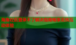 海角社区登录不了解决指南畅享无忧互动体验