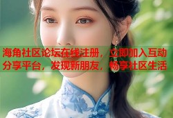 海角社区论坛在线注册，立即加入互动分享平台，发现新朋友，畅享社区生活