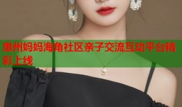惠州妈妈海角社区亲子交流互动平台精彩上线