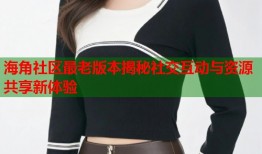 海角社区最老版本揭秘社交互动与资源共享新体验