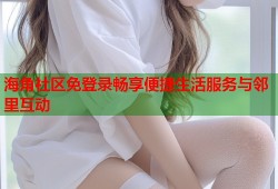 海角社区免登录畅享便捷生活服务与邻里互动