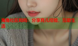 海角社区妈妈：分享育儿经验，互助生活