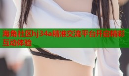 海角社区hj34a精准交流平台开启精彩互动体验