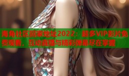 海角社区回家地址2022：超多VIP影片免费观看，互动直播与精彩弹幕尽在掌握