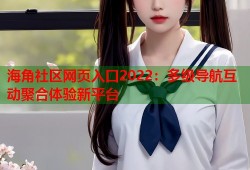 海角社区网页入口2022：多级导航互动聚合体验新平台
