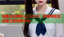 海角社区网页入口2022：多级导航互动聚合体验新平台