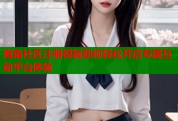 海角社区注册模板助你轻松开启专属互动平台体验