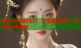 海角社区妈妈生日，分享美好瞬间，社交互动更便捷