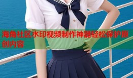 海角社区水印视频制作神器轻松保护原创内容