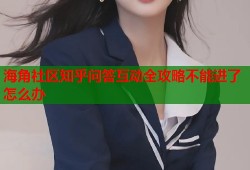 海角社区知乎问答互动全攻略不能进了怎么办
