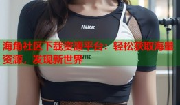 海角社区下载资源平台：轻松获取海量资源，发现新世界