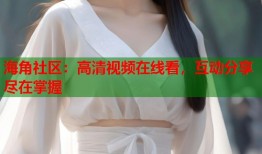 海角社区：高清视频在线看，互动分享尽在掌握