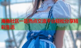 海角社区一区热点交流平台轻松分享精彩生活