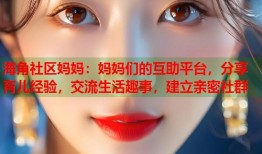海角社区妈妈：妈妈们的互助平台，分享育儿经验，交流生活趣事，建立亲密社群
