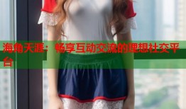 海角天涯：畅享互动交流的理想社交平台