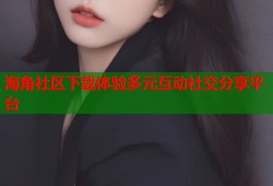 海角社区下载体验多元互动社交分享平台