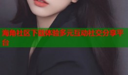 海角社区下载体验多元互动社交分享平台