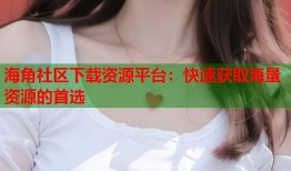 海角社区下载资源平台：快速获取海量资源的首选