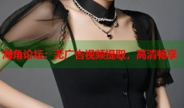 海角论坛：无广告视频提取，高清畅享